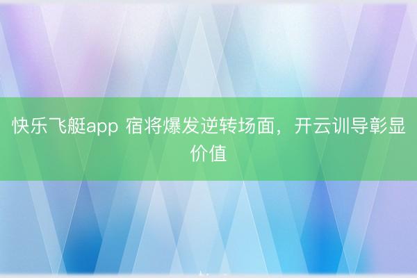 快乐飞艇app 宿将爆发逆转场面,开云训导彰显价值