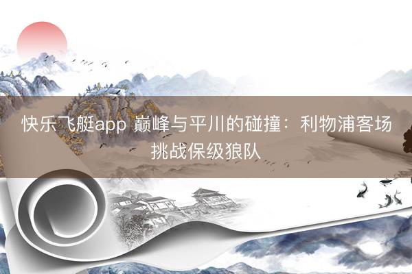 快乐飞艇app 巅峰与平川的碰撞:利物浦客场挑战保级狼队