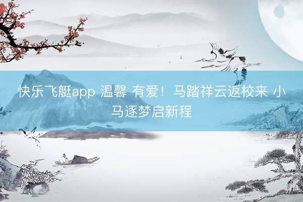 快乐飞艇app 温馨 有爱！马踏祥云返校来 小马逐梦启新程
