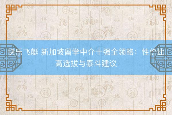 快乐飞艇 新加坡留学中介十强全领略:性价比高选拔与泰斗建议