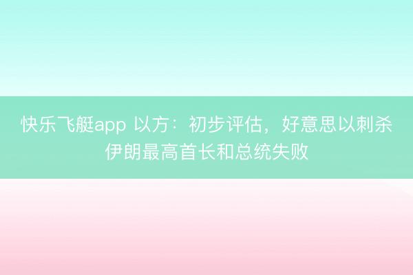 快乐飞艇app 以方：初步评估，好意思以刺杀伊朗最高首长和总统失败
