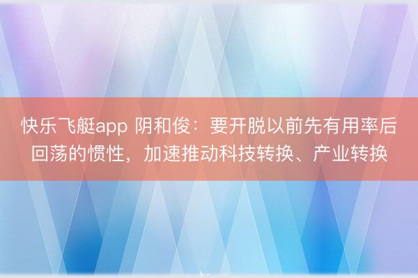 快乐飞艇app 阴和俊：要开脱以前先有用率后回荡的惯性，加速推动科技转换、产业转换