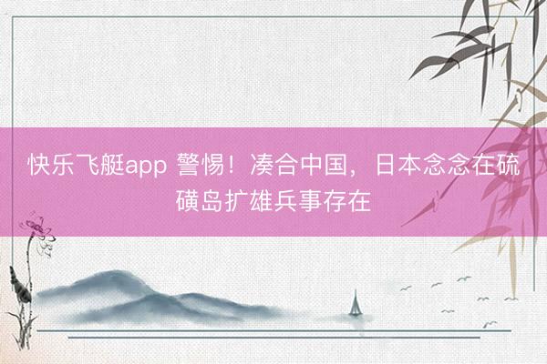 快乐飞艇app 警惕！凑合中国，日本念念在硫磺岛扩雄兵事存在