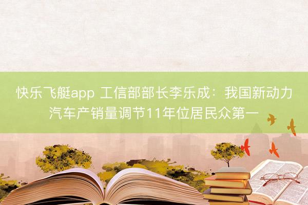 快乐飞艇app 工信部部长李乐成：我国新动力汽车产销量调节11年位居民众第一