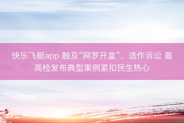 快乐飞艇app 触及“网罗开盒”、造作诉讼 最高检发布典型案例紧扣民生热心