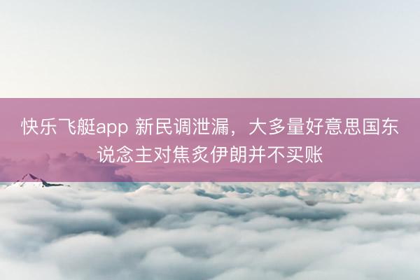 快乐飞艇app 新民调泄漏，大多量好意思国东说念主对焦炙伊朗并不买账