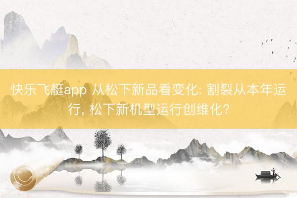 快乐飞艇app 从松下新品看变化: 割裂从本年运行， 松下新机型运行创维化?