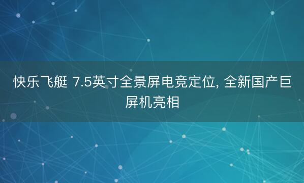快乐飞艇 7.5英寸全景屏电竞定位， 全新国产巨屏机亮相