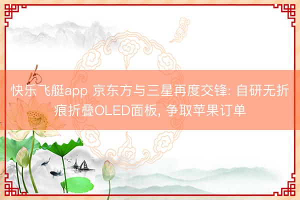 快乐飞艇app 京东方与三星再度交锋: 自研无折痕折叠OLED面板， 争取苹果订单