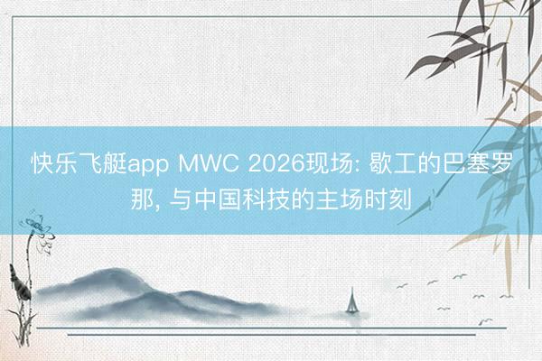 快乐飞艇app MWC 2026现场: 歇工的巴塞罗那， 与中国科技的主场时刻