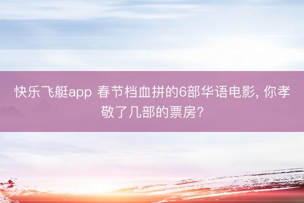 快乐飞艇app 春节档血拼的6部华语电影， 你孝敬了几部的票房?