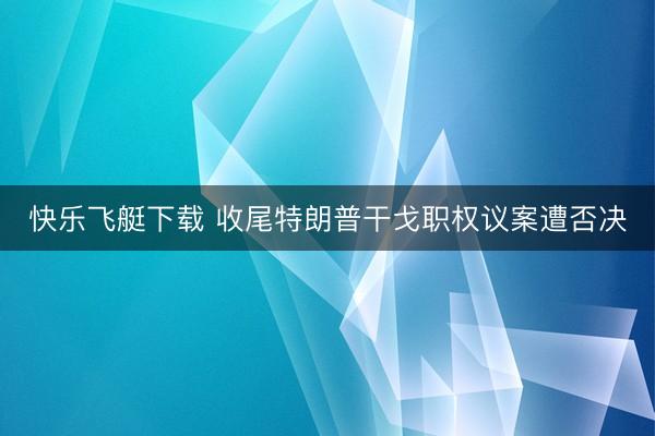 快乐飞艇下载 收尾特朗普干戈职权议案遭否决