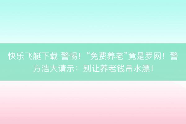 快乐飞艇下载 警惕！“免费养老”竟是罗网！警方浩大请示：别让养老钱吊水漂！