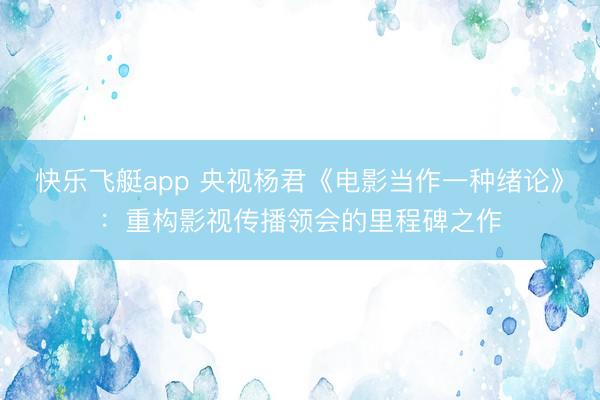 快乐飞艇app 央视杨君《电影当作一种绪论》:重构影视传播领会的里程碑之作