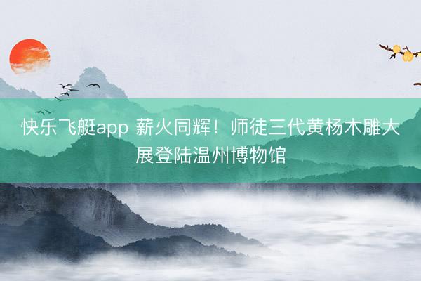 快乐飞艇app 薪火同辉!师徒三代黄杨木雕大展登陆温州博物馆