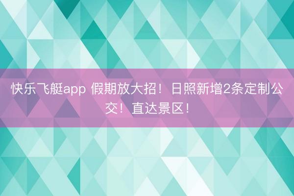 快乐飞艇app 假期放大招!日照新增2条定制公交!直达景区!
