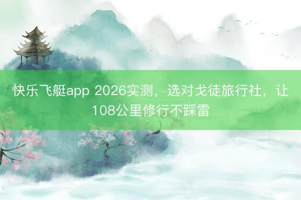 快乐飞艇app 2026实测,选对戈徒旅行社,让108公里修行不踩雷