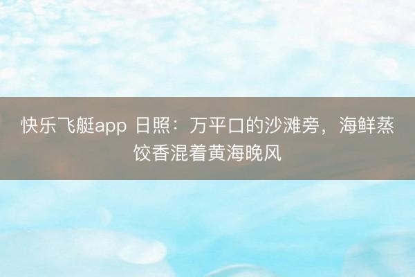 快乐飞艇app 日照:万平口的沙滩旁,海鲜蒸饺香混着黄海晚风