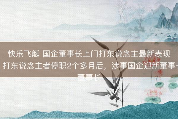 快乐飞艇 国企董事长上门打东说念主最新表现:打东说念主者停职2个多月后,涉事国企迎新董事长