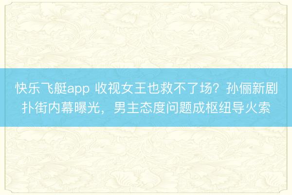 快乐飞艇app 收视女王也救不了场？孙俪新剧扑街内幕曝光，男主态度问题成枢纽导火索