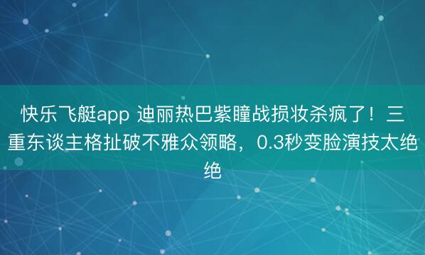 快乐飞艇app 迪丽热巴紫瞳战损妆杀疯了！三重东谈主格扯破不雅众领略，0.3秒变脸演技太绝