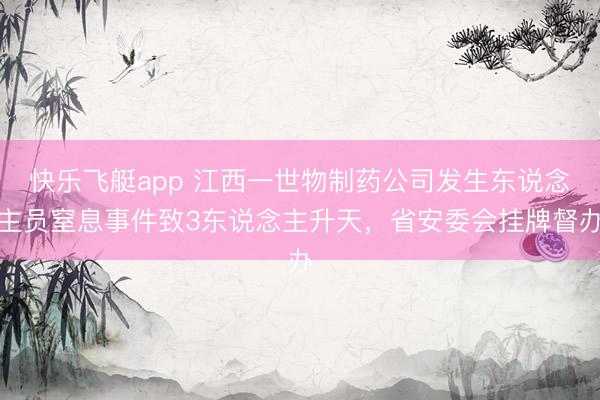 快乐飞艇app 江西一世物制药公司发生东说念主员窒息事件致3东说念主升天，省安委会挂牌督办