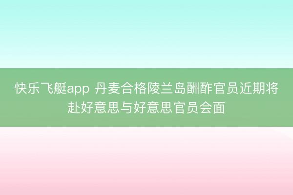 快乐飞艇app 丹麦合格陵兰岛酬酢官员近期将赴好意思与好意思官员会面