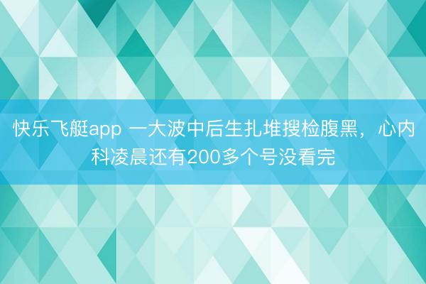 快乐飞艇app 一大波中后生扎堆搜检腹黑,心内科凌晨还有200多个号没看完