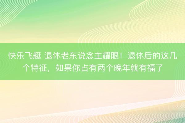 快乐飞艇 退休老东说念主耀眼！退休后的这几个特征，如果你占有两个晚年就有福了