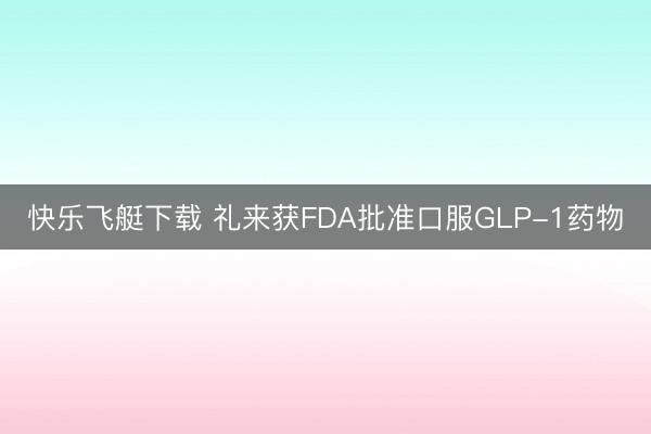 快乐飞艇下载 礼来获FDA批准口服GLP-1药物