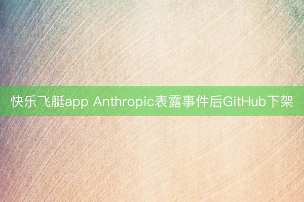 快乐飞艇app Anthropic表露事件后GitHub下架