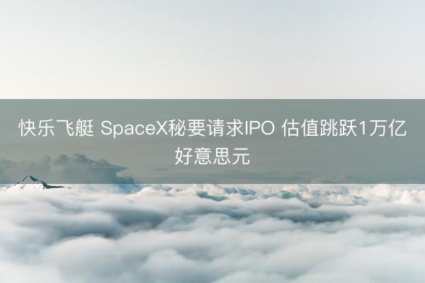 快乐飞艇 SpaceX秘要请求IPO 估值跳跃1万亿好意思元