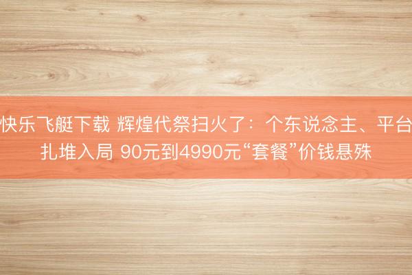 快乐飞艇下载 辉煌代祭扫火了：个东说念主、平台扎堆入局 90元到4990元“套餐”价钱悬殊