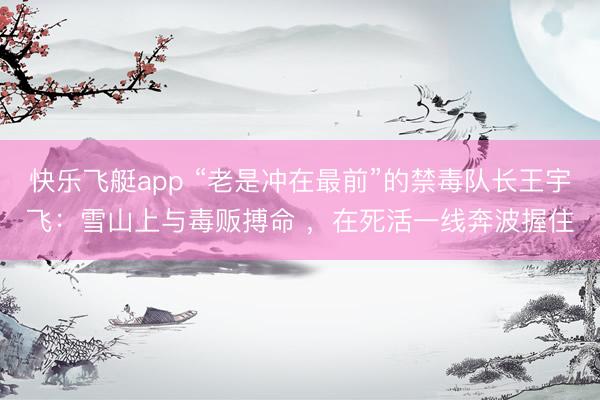 快乐飞艇app “老是冲在最前”的禁毒队长王宇飞:雪山上与毒贩搏命 ,在死活一线奔波握住