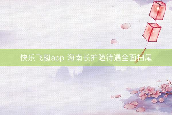 快乐飞艇app 海南长护险待遇全面扫尾