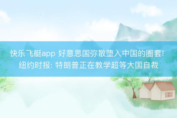 快乐飞艇app 好意思国弥散堕入中国的圈套! 纽约时报: 特朗普正在教学超等大国自裁