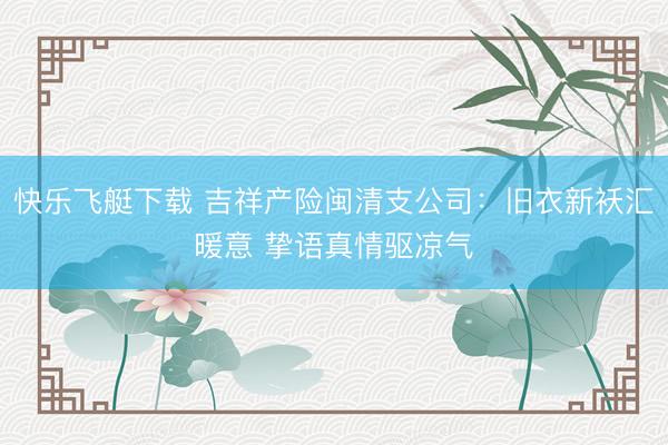 快乐飞艇下载 吉祥产险闽清支公司：旧衣新袄汇暖意 挚语真情驱凉气