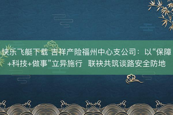 快乐飞艇下载 吉祥产险福州中心支公司：以“保障+科技+做事”立异施行  联袂共筑谈路安全防地