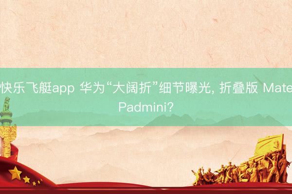 快乐飞艇app 华为“大阔折”细节曝光, 折叠版 MatePadmini?