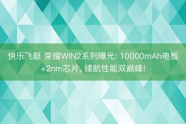 快乐飞艇 荣耀WIN2系列曝光: 10000mAh电板+2nm芯片， 续航性能双巅峰!