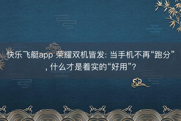 快乐飞艇app 荣耀双机皆发: 当手机不再“跑分”， 什么才是着实的“好用”?
