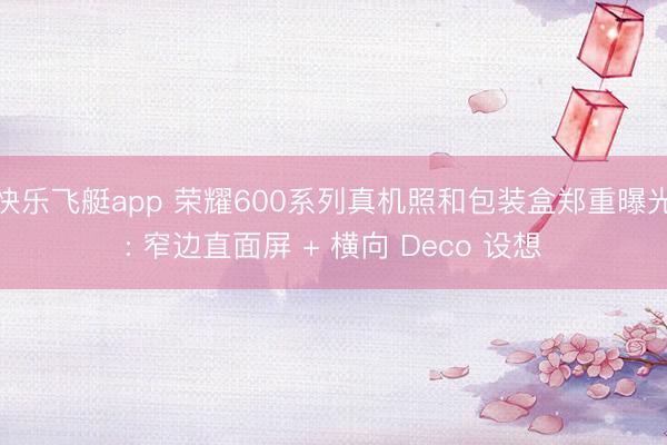 快乐飞艇app 荣耀600系列真机照和包装盒郑重曝光: 窄边直面屏 + 横向 Deco 设想