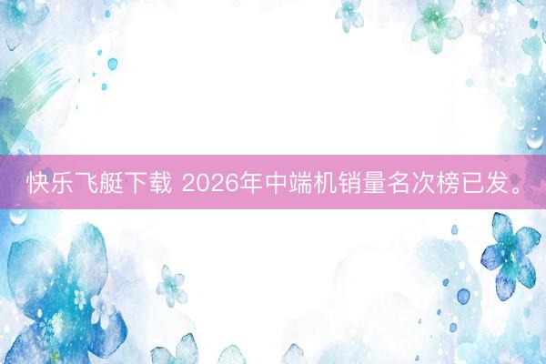 快乐飞艇下载 2026年中端机销量名次榜已发。