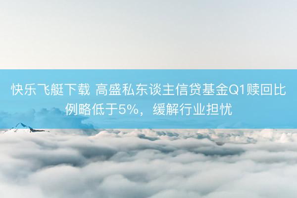 快乐飞艇下载 高盛私东谈主信贷基金Q1赎回比例略低于5%，缓解行业担忧