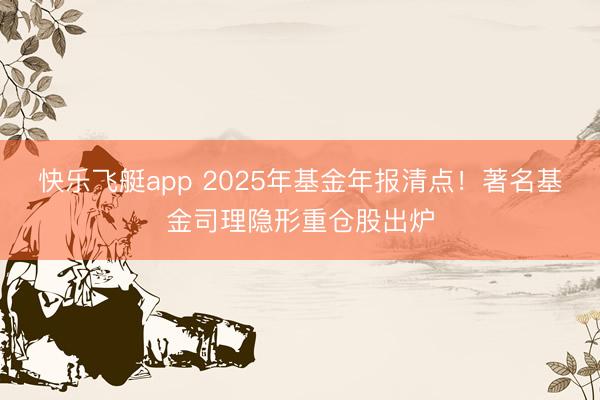 快乐飞艇app 2025年基金年报清点！著名基金司理隐形重仓股出炉