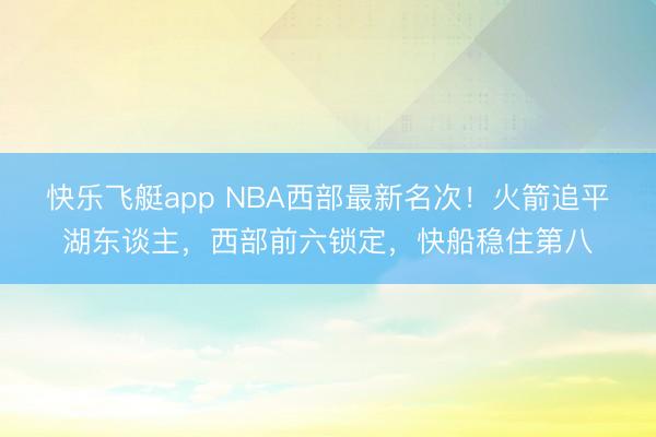 快乐飞艇app NBA西部最新名次!火箭追平湖东谈主,西部前六锁定,快船稳住第八