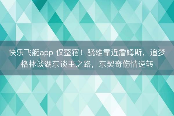 快乐飞艇app 仅整宿!骁雄靠近詹姆斯,追梦格林谈湖东谈主之路,东契奇伤情逆转