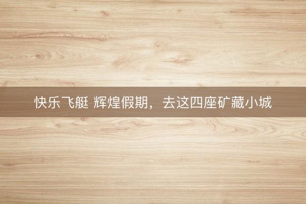 快乐飞艇 辉煌假期,去这四座矿藏小城