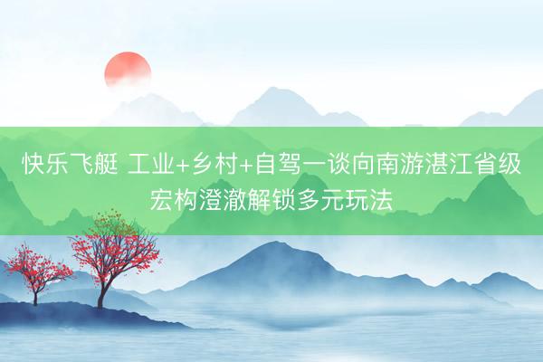 快乐飞艇 工业+乡村+自驾一谈向南游湛江省级宏构澄澈解锁多元玩法