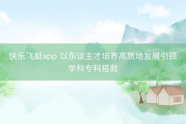 快乐飞艇app 以东谈主才培养高质地发展引颈学科专科搭救